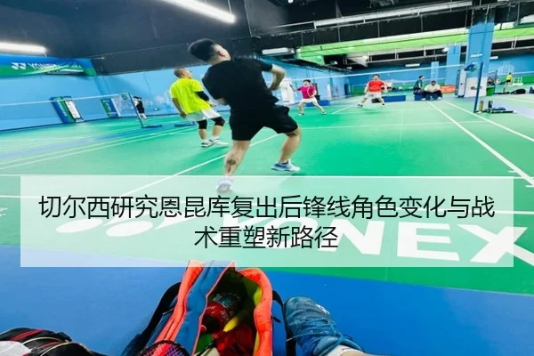切尔西研究恩昆库复出后锋线角色变化与战术重塑新路径