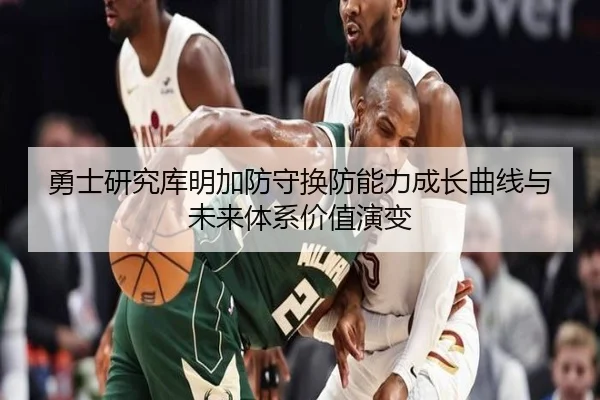 勇士研究库明加防守换防能力成长曲线与未来体系价值演变