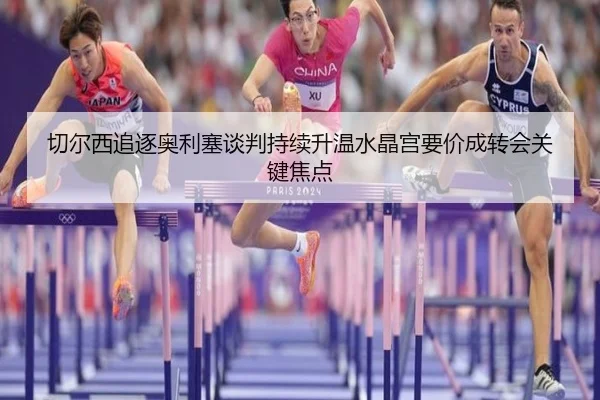 切尔西追逐奥利塞谈判持续升温水晶宫要价成转会关键焦点