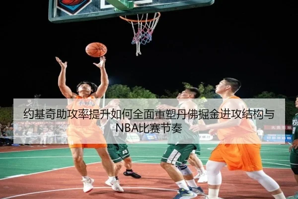 约基奇助攻率提升如何全面重塑丹佛掘金进攻结构与NBA比赛节奏