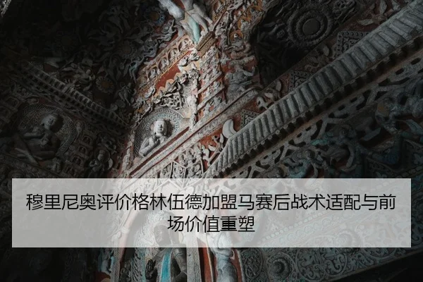 穆里尼奥评价格林伍德加盟马赛后战术适配与前场价值重塑