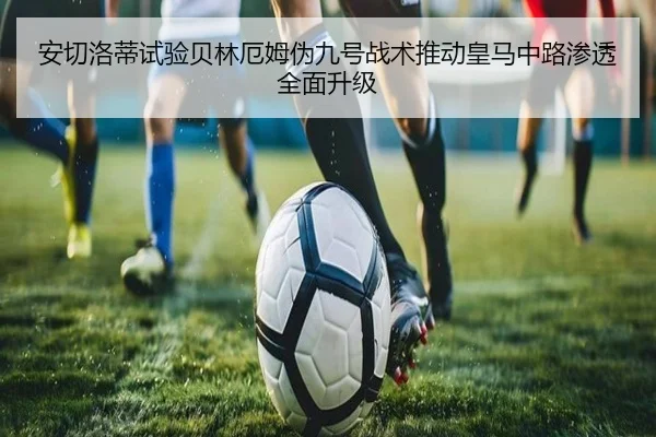 安切洛蒂试验贝林厄姆伪九号战术推动皇马中路渗透全面升级